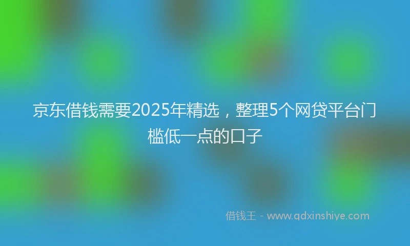 京东借钱需要2025年精选，整理5个网贷平台门槛低一点的口子