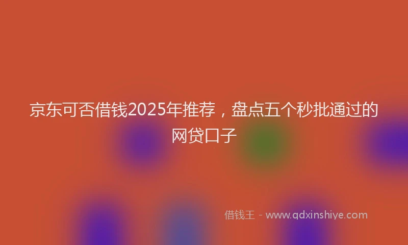 京东可否借钱2025年推荐，盘点五个秒批通过的网贷口子