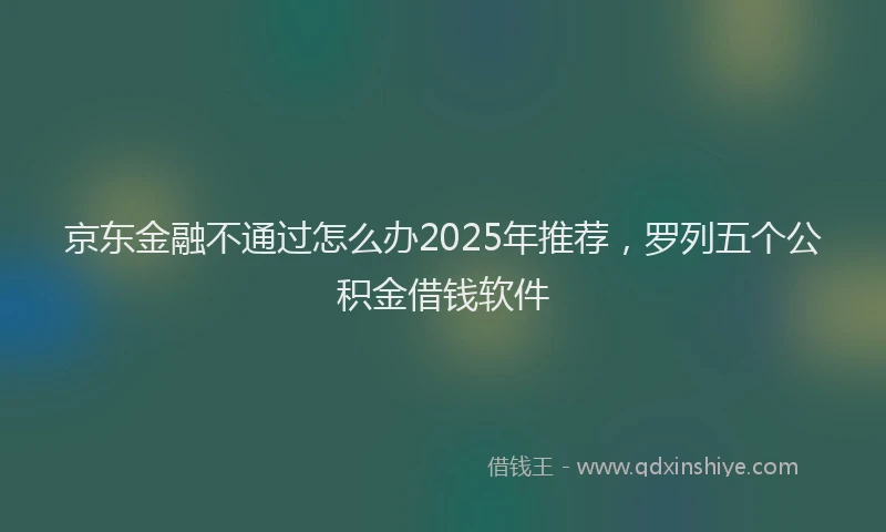 京东金融不通过怎么办2025年推荐，罗列五个公积金借钱软件