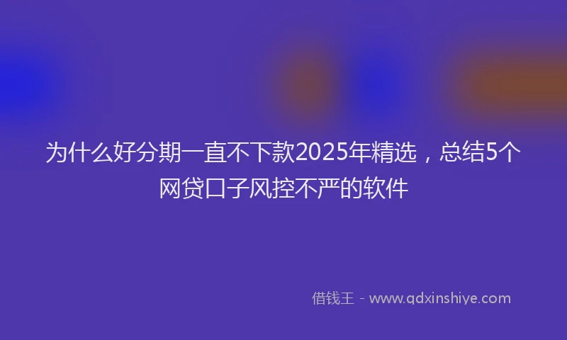 为什么好分期一直不下款2025年精选，总结5个网贷口子风控不严的软件