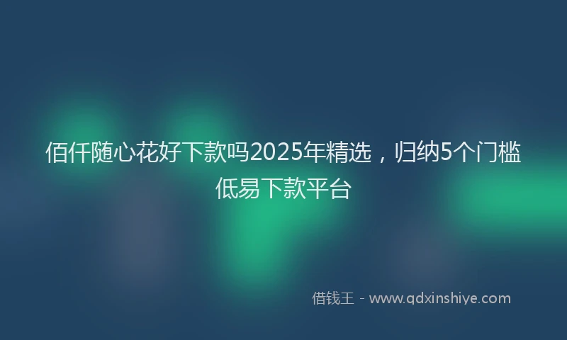 佰仟随心花好下款吗2025年精选，归纳5个门槛低易下款平台