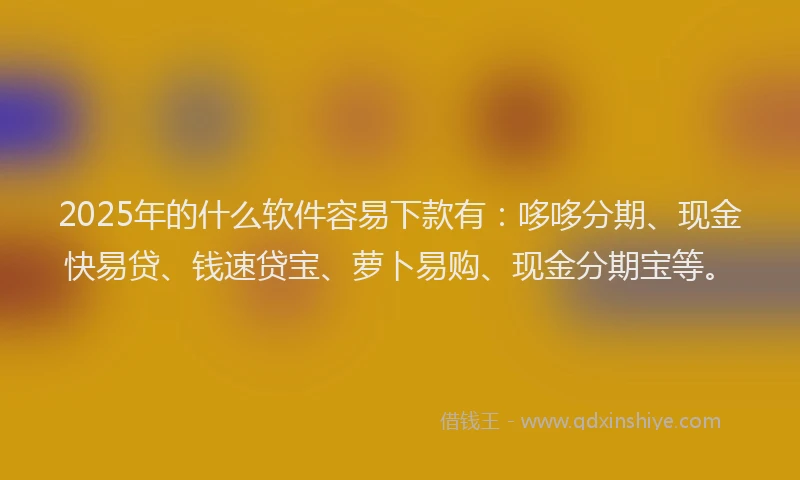 2025年的什么软件容易下款有:哆哆分期、现金快易贷、钱速贷宝、萝卜易购、现金分期宝等。