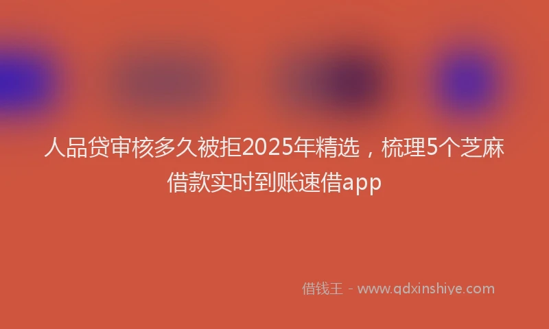 人品贷审核多久被拒2025年精选，梳理5个芝麻借款实时到账速借app