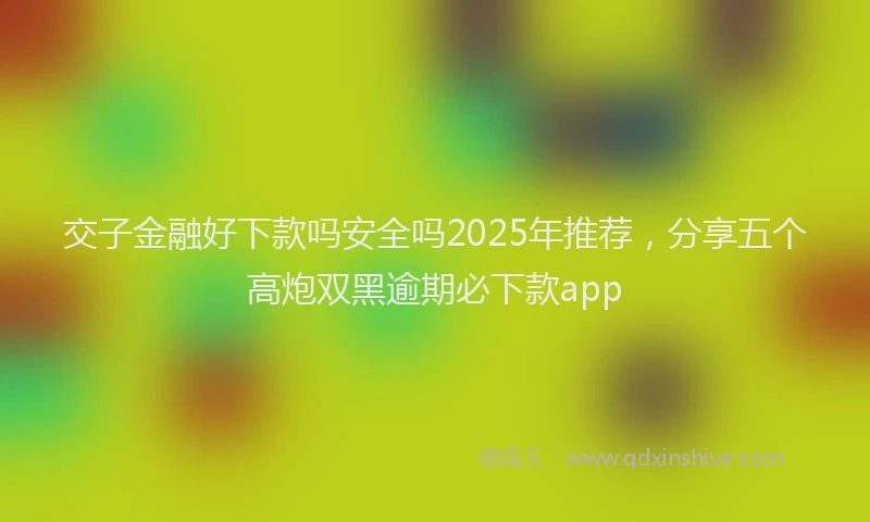 交子金融好下款吗安全吗2025年推荐，分享五个高炮双黑逾期必下款app