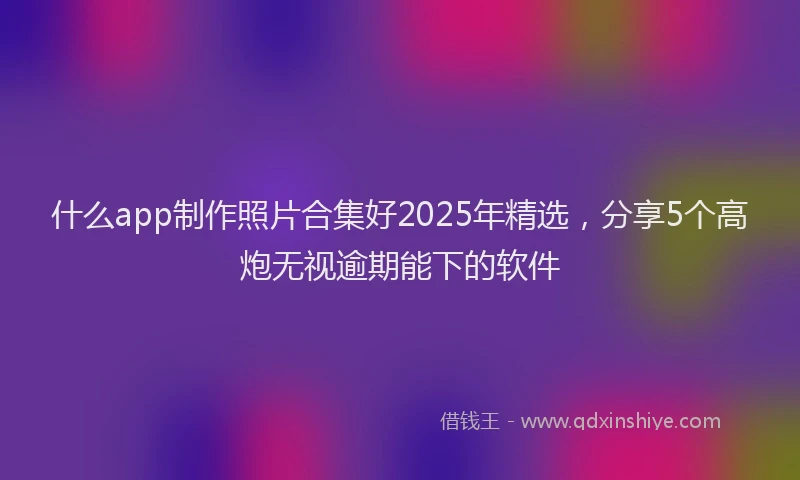 什么app制作照片合集好2025年精选，分享5个高炮无视逾期能下的软件
