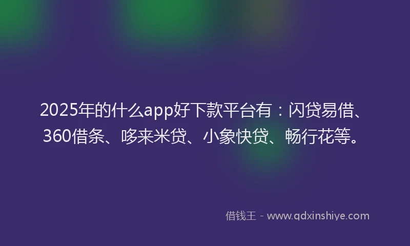 2025年的什么app好下款平台有:闪贷易借、360借条、哆来米贷、小象快贷、畅行花等。