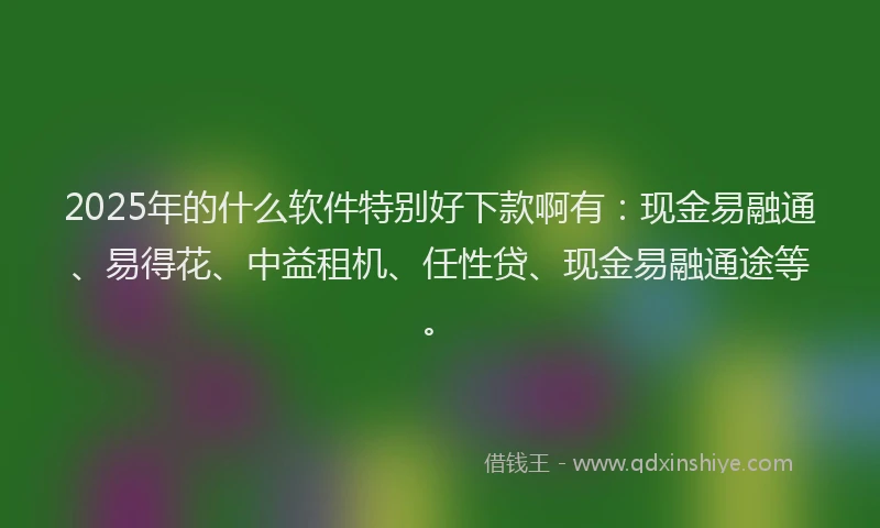 2025年的什么软件特别好下款啊有:现金易融通、易得花、中益租机、任性贷、现金易融通途等。