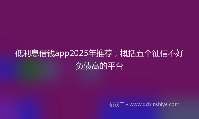 低利息借钱app2025年推荐，概括五个征信不好负债高的平台