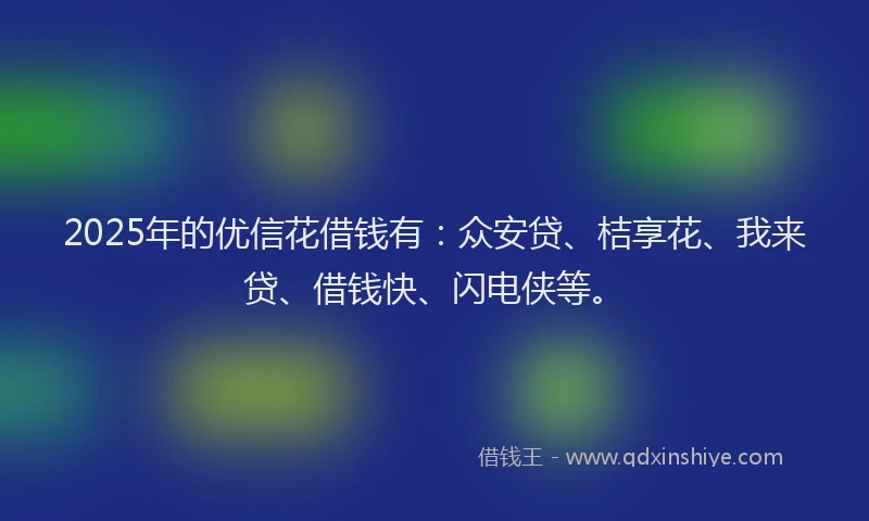 2025年的优信花借钱有：众安贷、桔享花、我来贷、借钱快、闪电侠等。