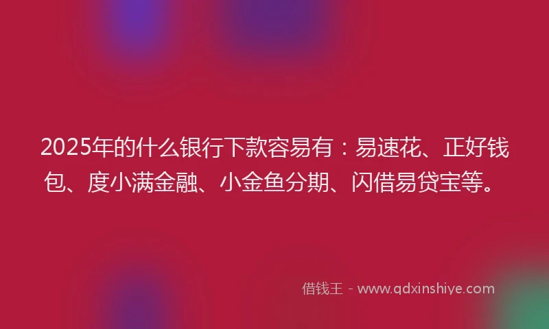 2025年的什么银行下款容易有：易速花、正好钱包、度小满金融、小金鱼分期、闪借易贷宝等。