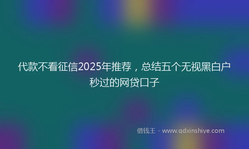 代款不看征信2025年推荐，总结五个无视黑白户秒过的网贷口子
