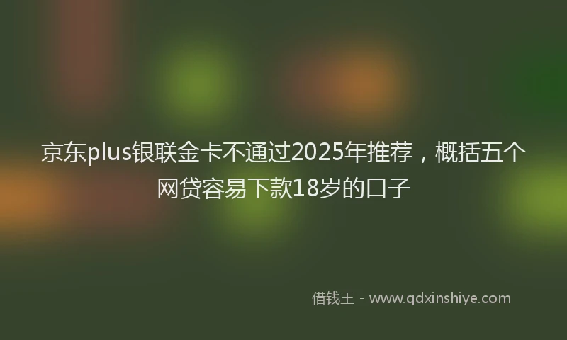 京东plus银联金卡不通过2025年推荐，概括五个网贷容易下款18岁的口子