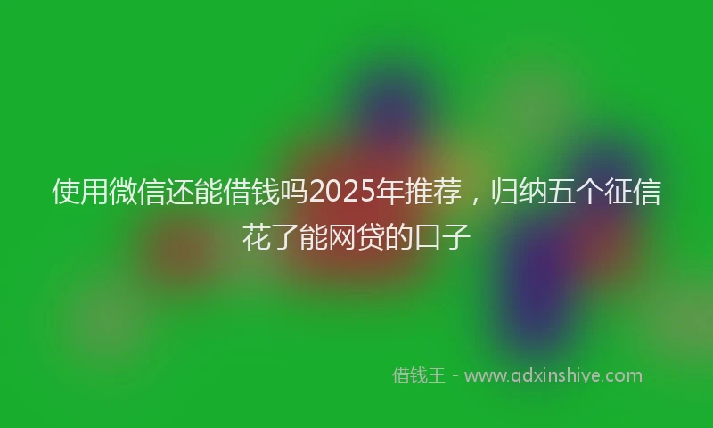 使用微信还能借钱吗2025年推荐，归纳五个征信花了能网贷的口子