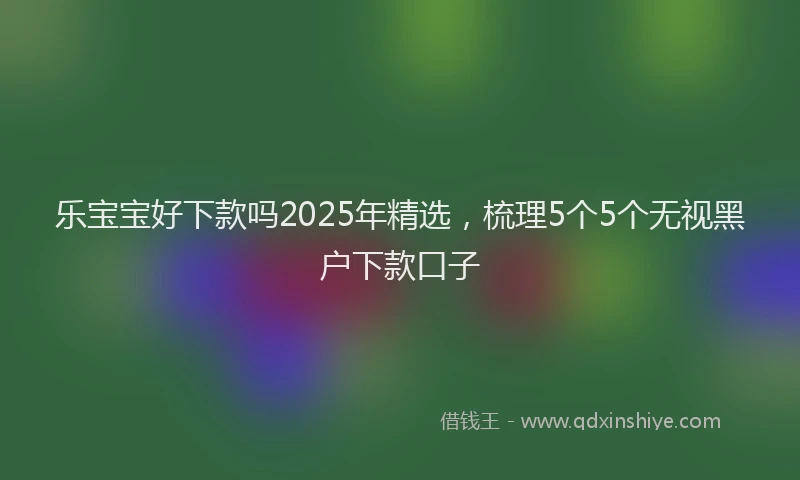 乐宝宝好下款吗2025年精选,梳理5个5个无视黑户下款口子