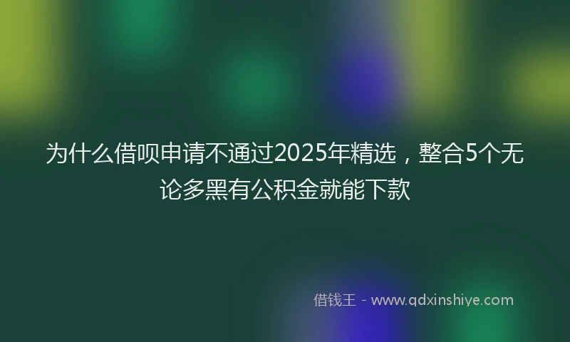 为什么借呗申请不通过2025年精选，整合5个无论多黑有公积金就能下款