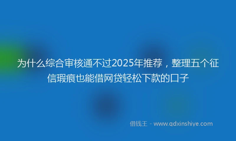 为什么综合审核通不过2025年推荐，整理五个征信瑕疵也能借网贷轻松下款的口子