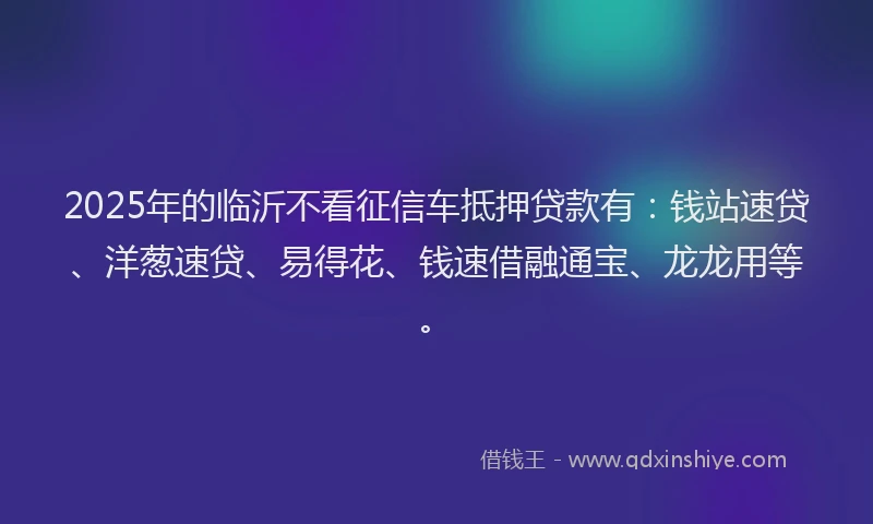 2025年的临沂不看征信车抵押贷款有：钱站速贷、洋葱速贷、易得花、钱速借融通宝、龙龙用等。