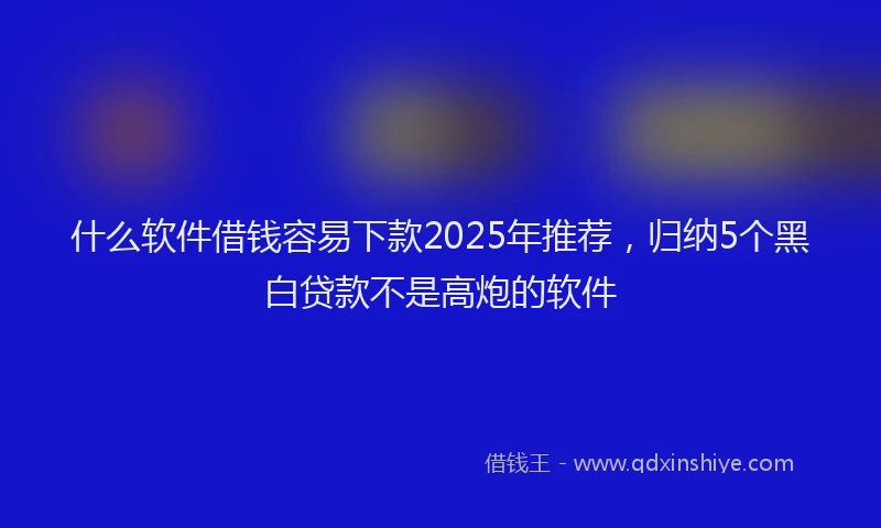 什么软件借钱容易下款2025年推荐，归纳5个黑白贷款不是高炮的软件
