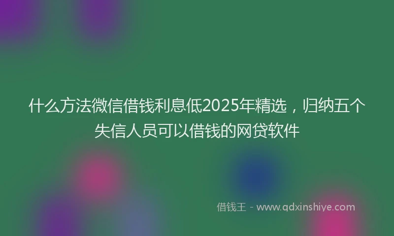 什么方法微信借钱利息低2025年精选，归纳五个失信人员可以借钱的网贷软件