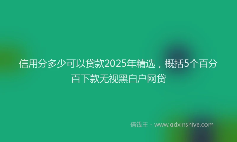 信用分多少可以贷款2025年精选，概括5个百分百下款无视黑白户网贷