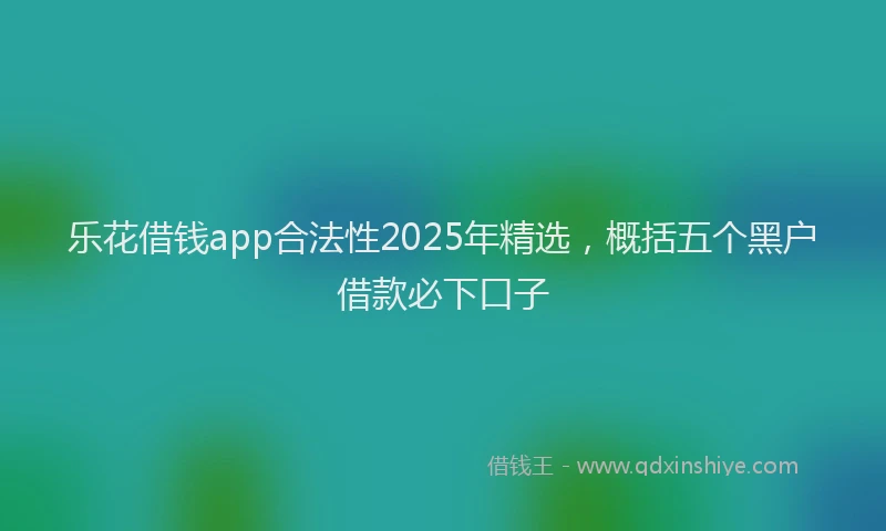 乐花借钱app合法性2025年精选，概括五个黑户借款必下口子