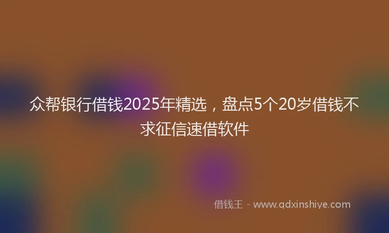 众帮银行借钱2025年精选,盘点5个20岁借钱不求征信速借软件