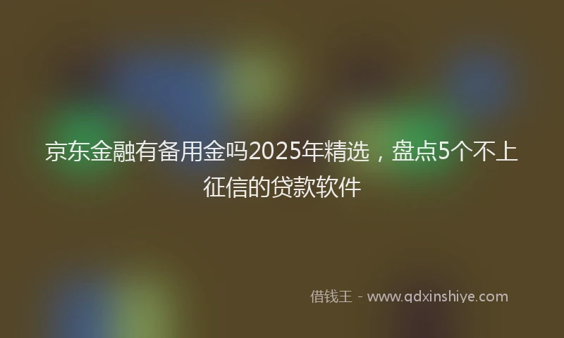 京东金融有备用金吗2025年精选，盘点5个不上征信的贷款软件