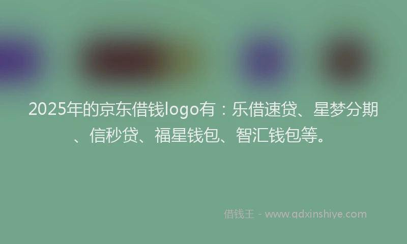 2025年的京东借钱logo有：乐借速贷、星梦分期、信秒贷、福星钱包、智汇钱包等。