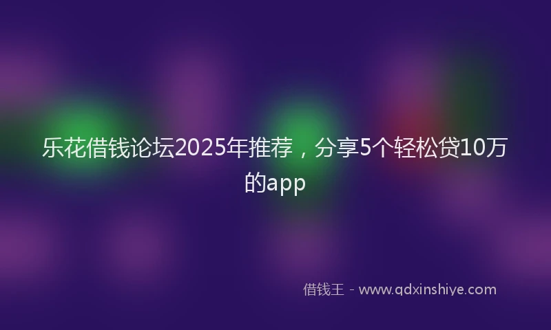 乐花借钱论坛2025年推荐，分享5个轻松贷10万的app