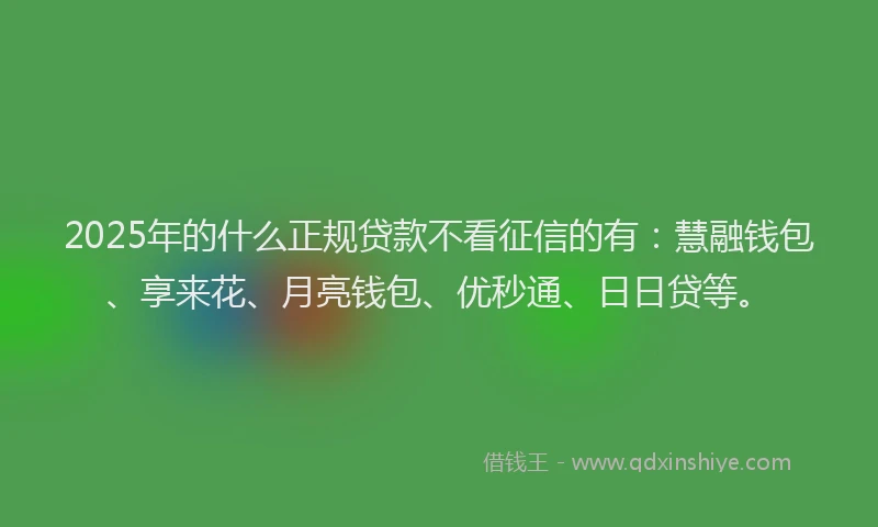 2025年的什么正规贷款不看征信的有：慧融钱包、享来花、月亮钱包、优秒通、日日贷等。