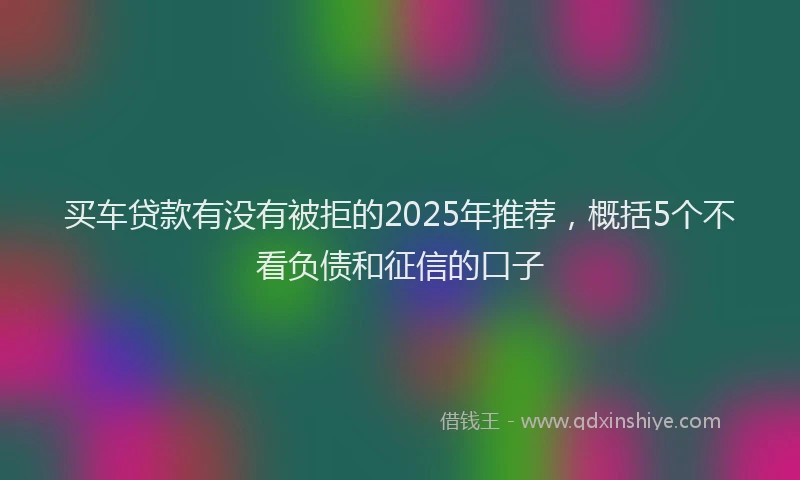 买车贷款有没有被拒的2025年推荐，概括5个不看负债和征信的口子