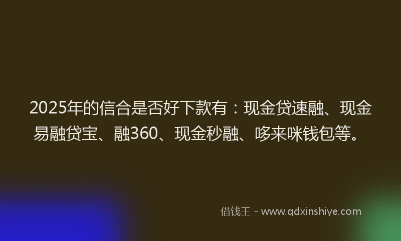 2025年的信合是否好下款有：现金贷速融、现金易融贷宝、融360、现金秒融、哆来咪钱包等。