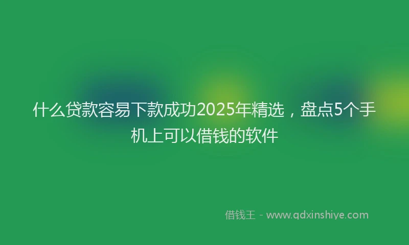 什么贷款容易下款成功2025年精选，盘点5个手机上可以借钱的软件