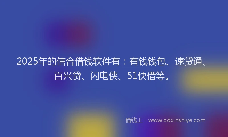 2025年的信合借钱软件有：有钱钱包、速贷通、百兴贷、闪电侠、51快借等。