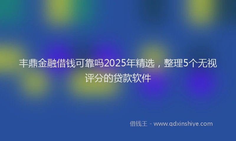 丰鼎金融借钱可靠吗2025年精选，整理5个无视评分的贷款软件