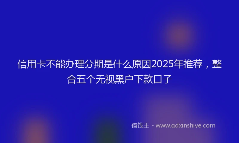信用卡不能办理分期是什么原因2025年推荐，整合五个无视黑户下款口子