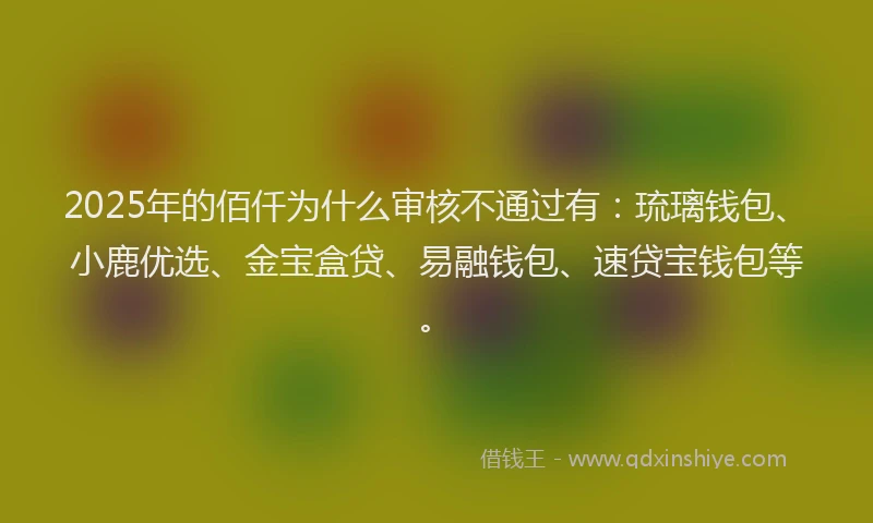 2025年的佰仟为什么审核不通过有：琉璃钱包、小鹿优选、金宝盒贷、易融钱包、速贷宝钱包等。