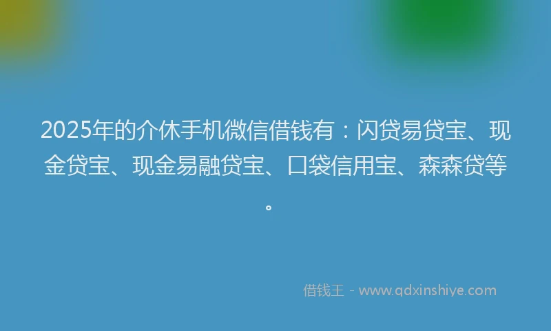 2025年的介休手机微信借钱有：闪贷易贷宝、现金贷宝、现金易融贷宝、口袋信用宝、森森贷等。