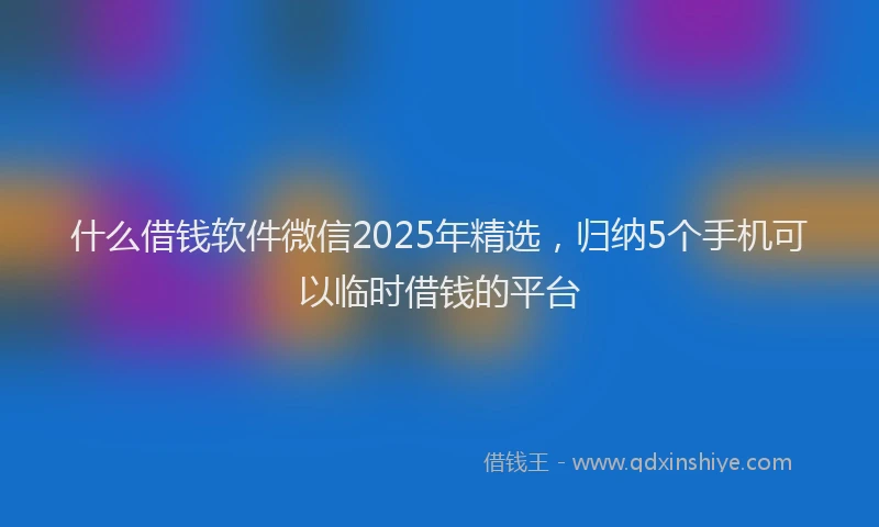 什么借钱软件微信2025年精选，归纳5个手机可以临时借钱的平台