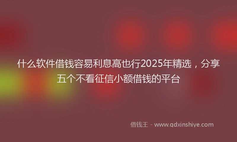 什么软件借钱容易利息高也行2025年精选，分享五个不看征信小额借钱的平台