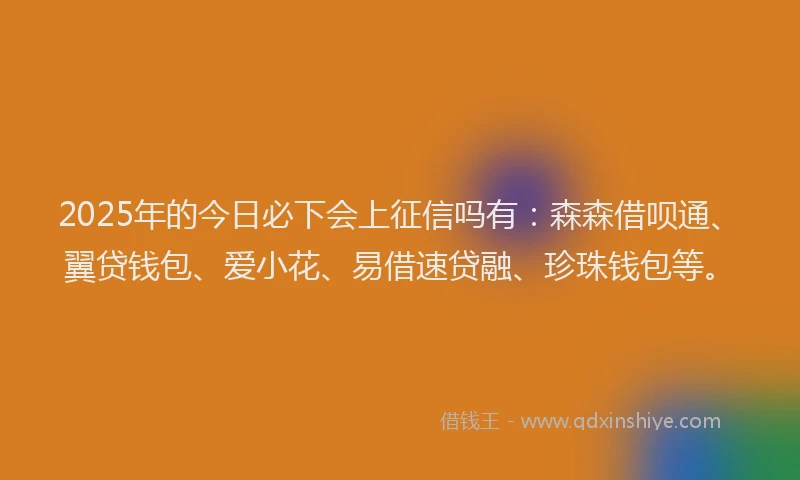 2025年的今日必下会上征信吗有：森森借呗通、翼贷钱包、爱小花、易借速贷融、珍珠钱包等。