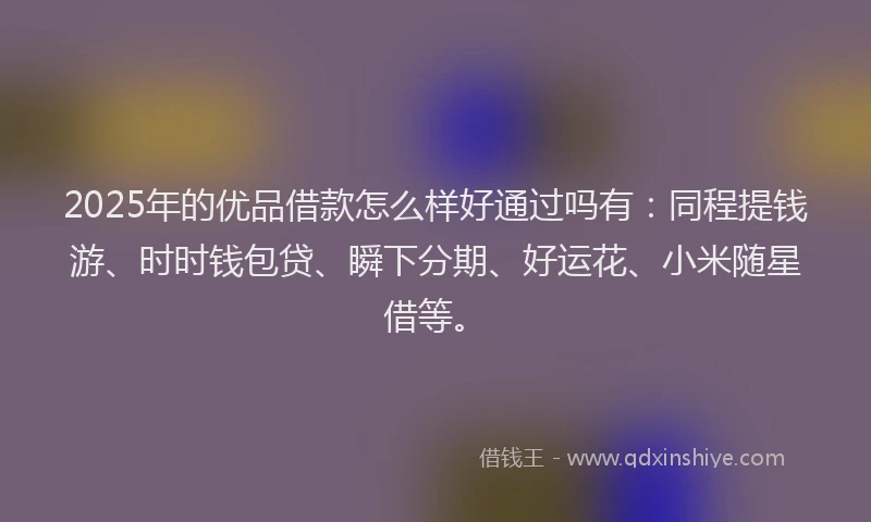 2025年的优品借款怎么样好通过吗有：同程提钱游、时时钱包贷、瞬下分期、好运花、小米随星借等。