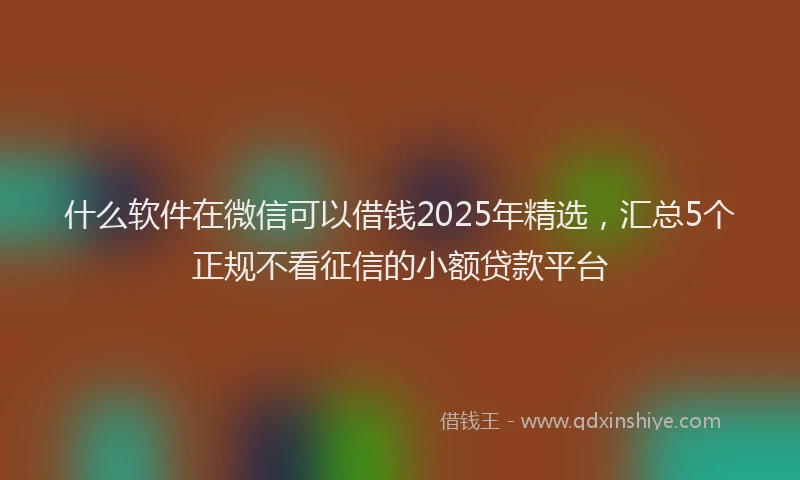 什么软件在微信可以借钱2025年精选，汇总5个正规不看征信的小额贷款平台