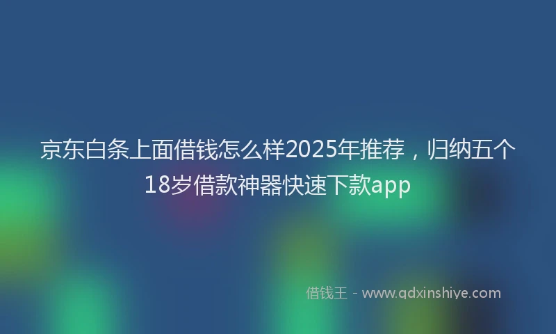 京东白条上面借钱怎么样2025年推荐，归纳五个18岁借款神器快速下款app