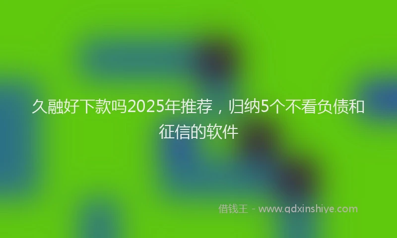 久融好下款吗2025年推荐，归纳5个不看负债和征信的软件