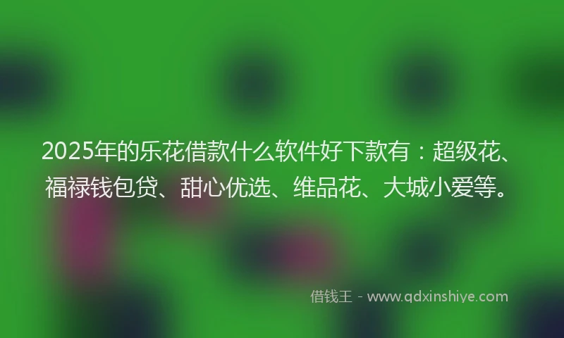 2025年的乐花借款什么软件好下款有：超级花、福禄钱包贷、甜心优选、维品花、大城小爱等。