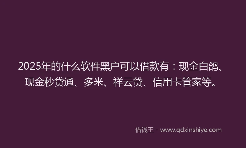 2025年的什么软件黑户可以借款有：现金白鸽、现金秒贷通、多米、祥云贷、信用卡管家等。
