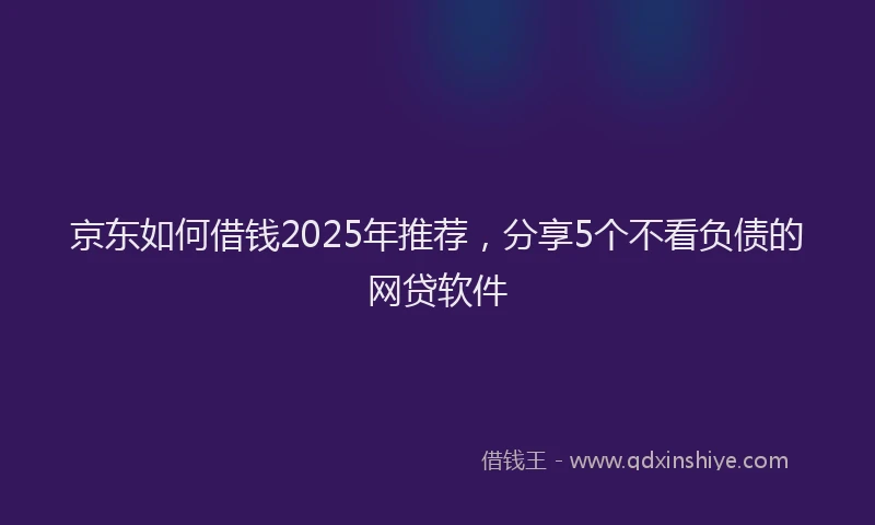京东如何借钱2025年推荐，分享5个不看负债的网贷软件