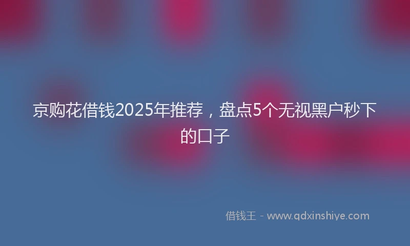 京购花借钱2025年推荐，盘点5个无视黑户秒下的口子