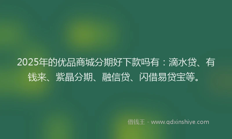 2025年的优品商城分期好下款吗有：滴水贷、有钱来、紫晶分期、融信贷、闪借易贷宝等。